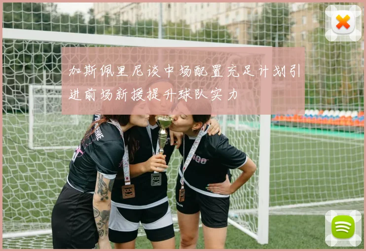 加斯佩里尼谈中场配置充足计划引进前场新援提升球队实力