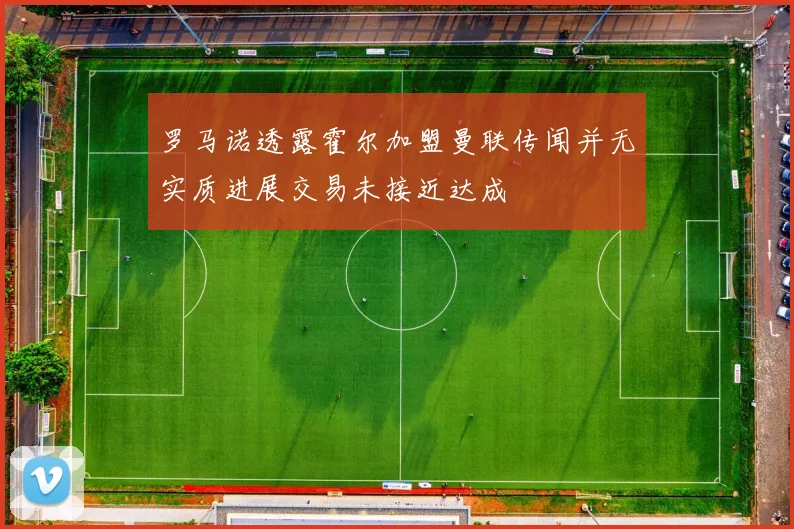 罗马诺透露霍尔加盟曼联传闻并无实质进展交易未接近达成