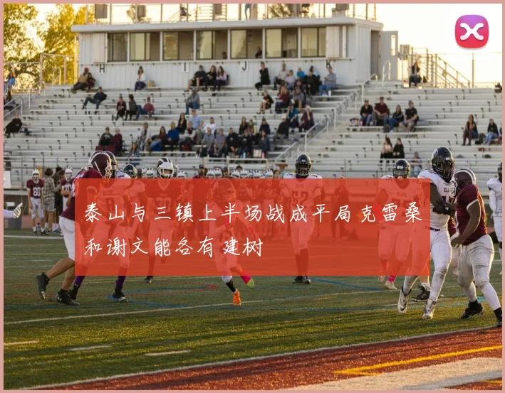 泰山与三镇上半场战成平局克雷桑和谢文能各有建树
