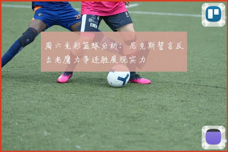 周六竞彩篮球分析：尼克斯誓言反击老鹰力争连胜展现实力