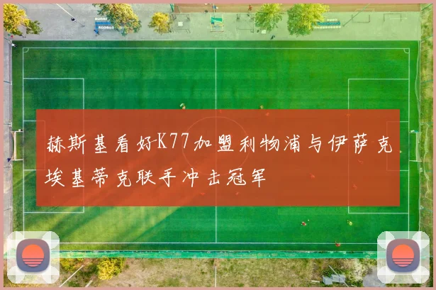 赫斯基看好K77加盟利物浦与伊萨克埃基蒂克联手冲击冠军
