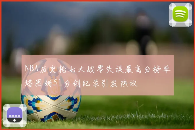 NBA历史抢七大战零失误最高分榜单塔图姆51分创纪录引发热议