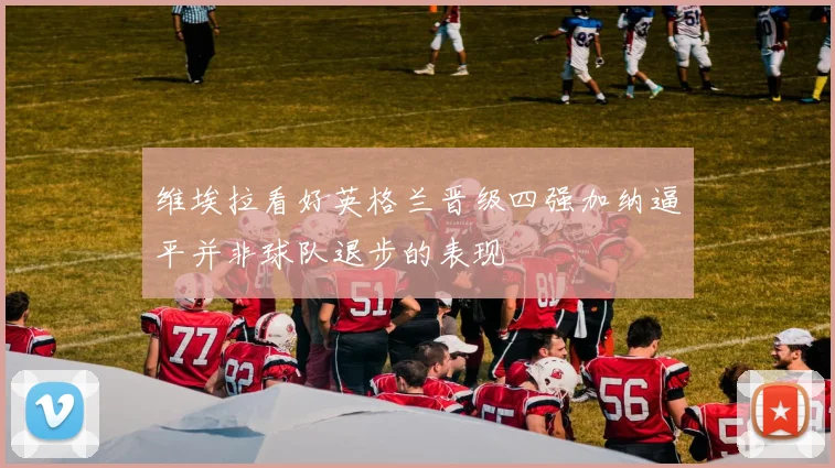 维埃拉看好英格兰晋级四强加纳逼平并非球队退步的表现