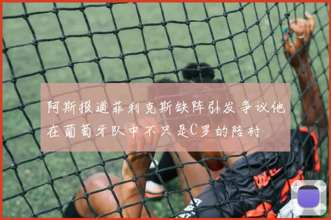 阿斯报道菲利克斯缺阵引发争议他在葡萄牙队中不只是C罗的陪衬