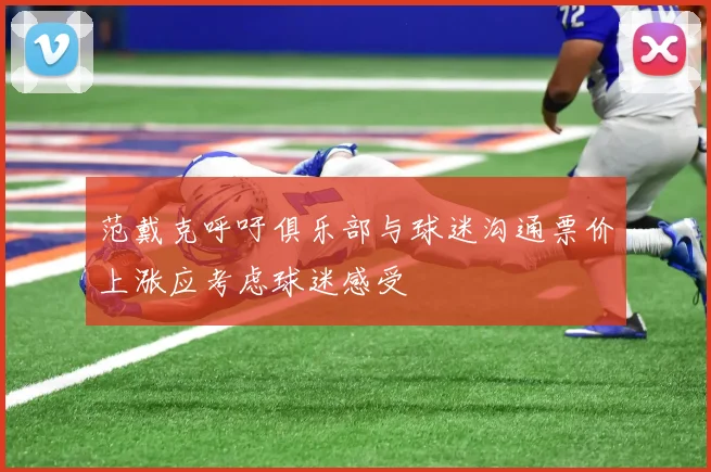 范戴克呼吁俱乐部与球迷沟通票价上涨应考虑球迷感受