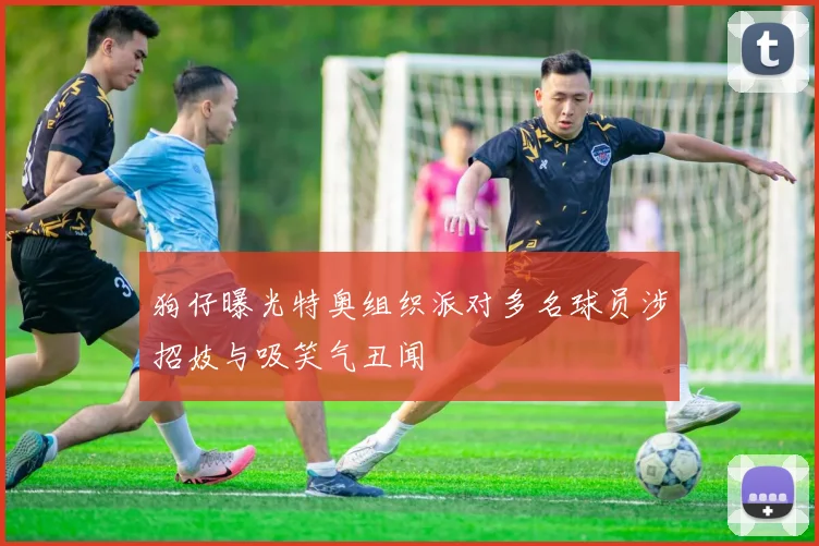狗仔曝光特奥组织派对多名球员涉招妓与吸笑气丑闻