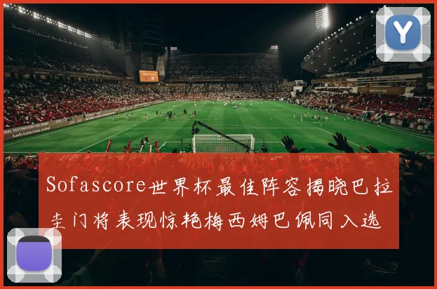 Sofascore世界杯最佳阵容揭晓巴拉圭门将表现惊艳梅西姆巴佩同入选