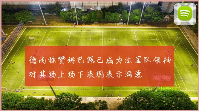 德尚称赞姆巴佩已成为法国队领袖对其场上场下表现表示满意