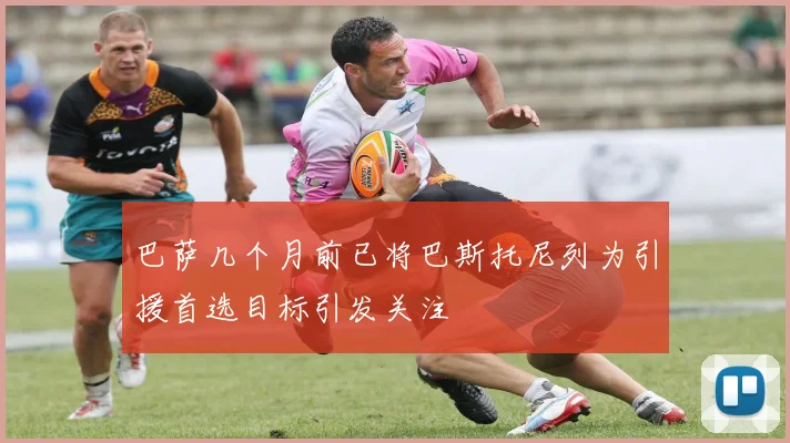 巴萨几个月前已将巴斯托尼列为引援首选目标引发关注