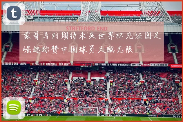 蒙哥马利期待未来世界杯见证国足崛起称赞中国球员天赋无限
