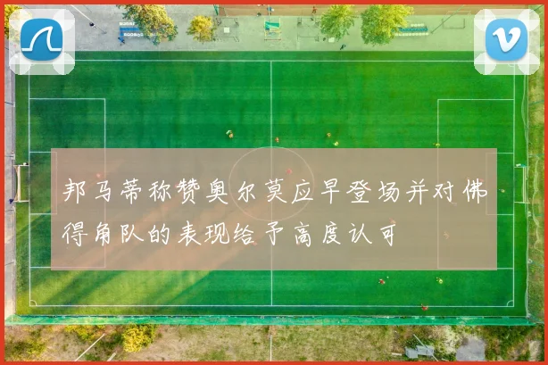 邦马蒂称赞奥尔莫应早登场并对佛得角队的表现给予高度认可