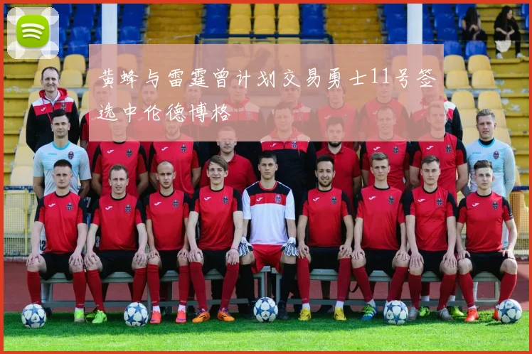 黄蜂与雷霆曾计划交易勇士11号签选中伦德博格