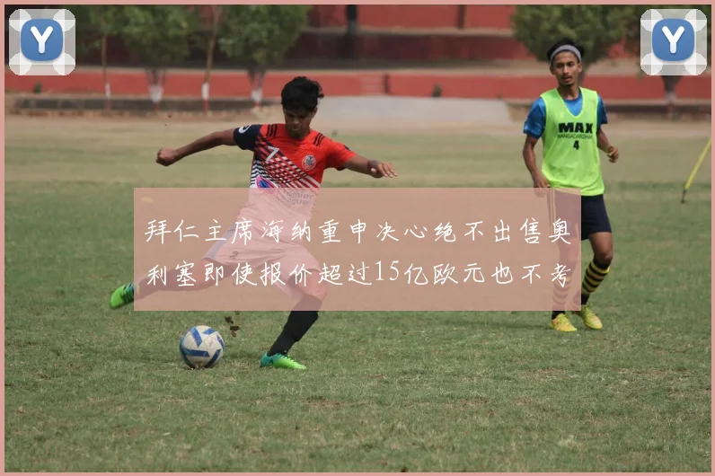 拜仁主席海纳重申决心绝不出售奥利塞即使报价超过15亿欧元也不考虑