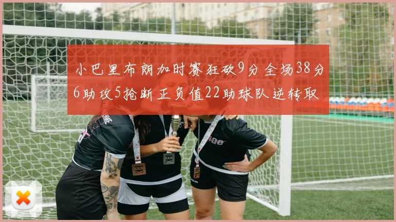 小巴里布朗加时赛狂砍9分全场38分6助攻5抢断正负值22助球队逆转取胜