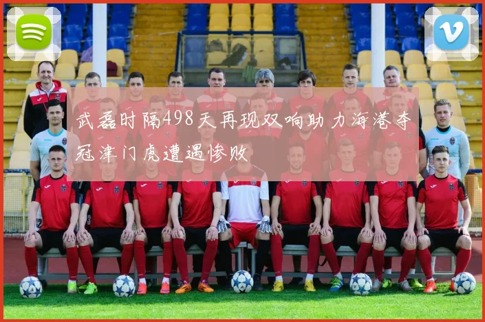 武磊时隔498天再现双响助力海港夺冠津门虎遭遇惨败