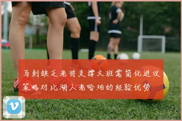 马刺缺乏老将支撑文班需简化进攻策略对比湖人老哈珀的经验优势