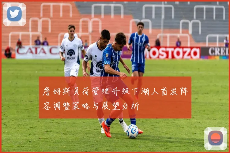 詹姆斯负荷管理升级下湖人首发阵容调整策略与展望分析