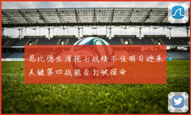 恩比德生涯抢七战绩不佳明日迎来关键第四战能否打破宿命