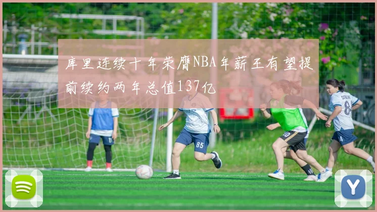 库里连续十年荣膺NBA年薪王有望提前续约两年总值137亿