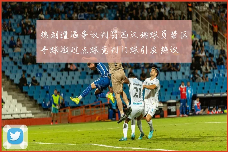 热刺遭遇争议判罚西汉姆球员禁区手球逃过点球竟判门球引发热议