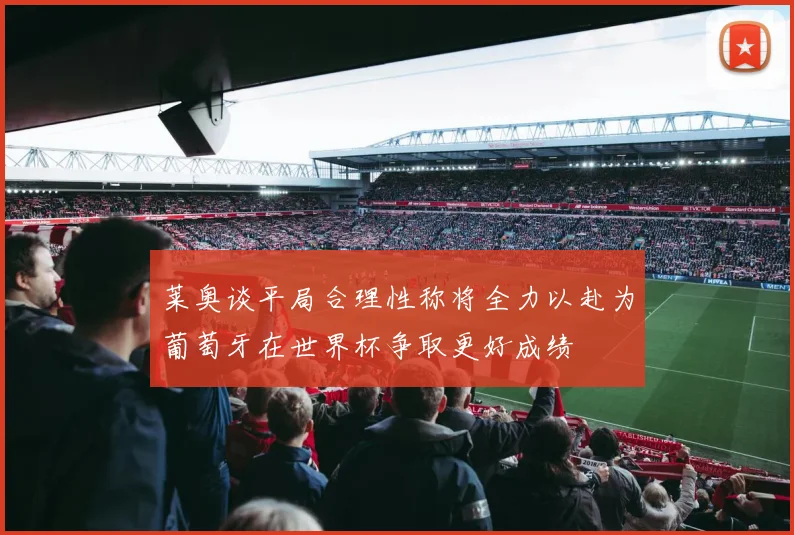 莱奥谈平局合理性称将全力以赴为葡萄牙在世界杯争取更好成绩
