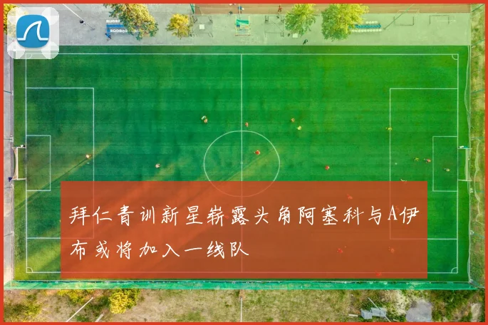 拜仁青训新星崭露头角阿塞科与A伊布或将加入一线队