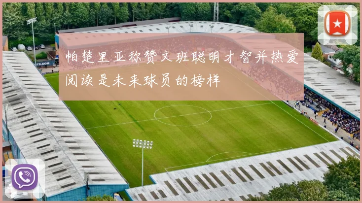 帕楚里亚称赞文班聪明才智并热爱阅读是未来球员的榜样