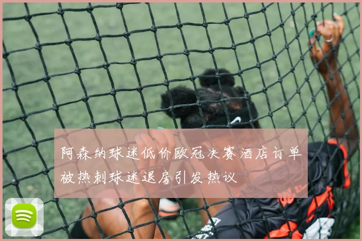 阿森纳球迷低价欧冠决赛酒店订单被热刺球迷退房引发热议