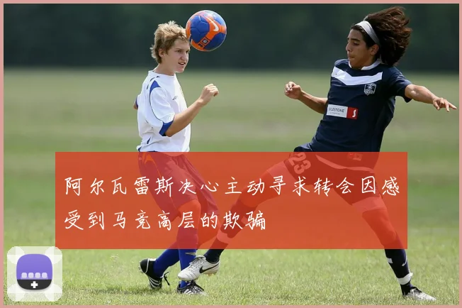 阿尔瓦雷斯决心主动寻求转会因感受到马竞高层的欺骗