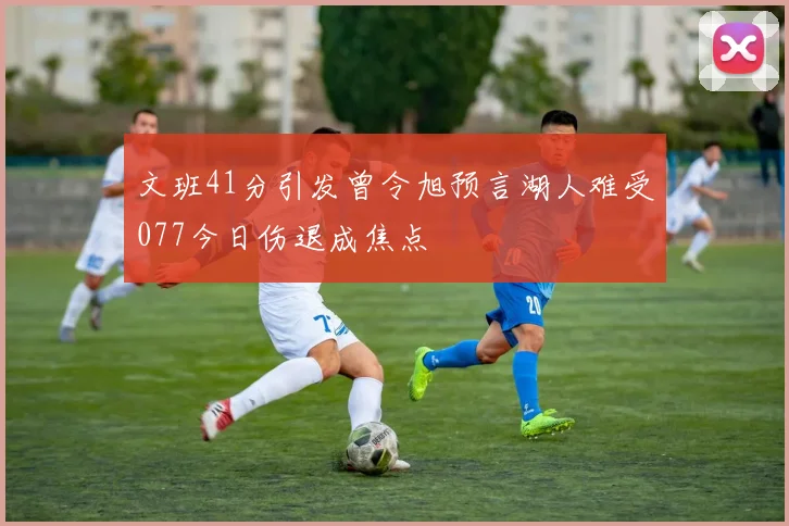 文班41分引发曾令旭预言湖人难受077今日伤退成焦点