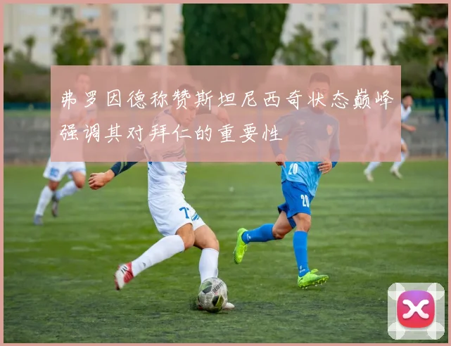 弗罗因德称赞斯坦尼西奇状态巅峰强调其对拜仁的重要性
