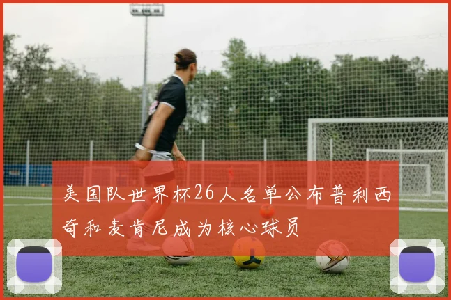 美国队世界杯26人名单公布普利西奇和麦肯尼成为核心球员