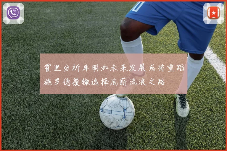 霍里分析库明加未来发展或将重蹈施罗德覆辙选择底薪流浪之路