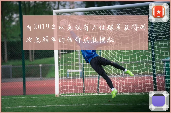 自2019年以来仅有六位球员获得两次总冠军的传奇成就揭秘