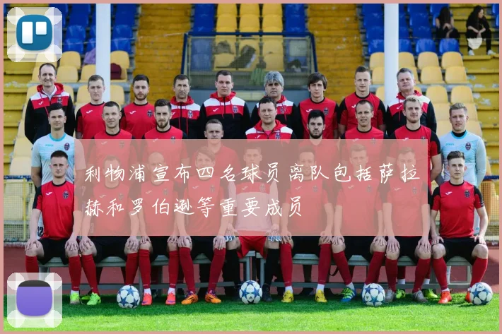 利物浦宣布四名球员离队包括萨拉赫和罗伯逊等重要成员