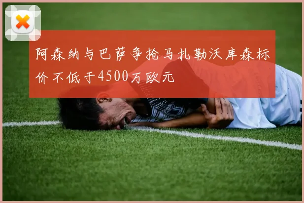 阿森纳与巴萨争抢马扎勒沃库森标价不低于4500万欧元