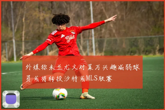 外媒称米兰尤文对莱万兴趣减弱球员或将转投沙特或MLS联赛